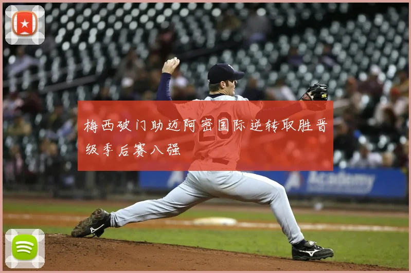 梅西破门助迈阿密国际逆转取胜晋级季后赛八强