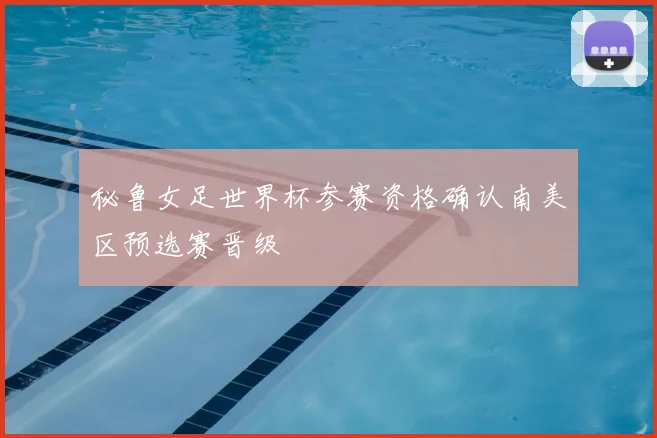 秘鲁女足世界杯参赛资格确认南美区预选赛晋级