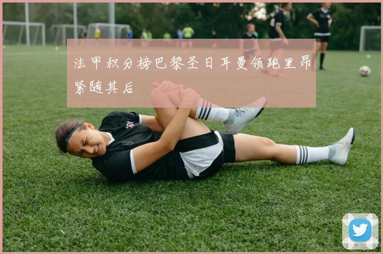 法甲积分榜巴黎圣日耳曼领跑里昂紧随其后