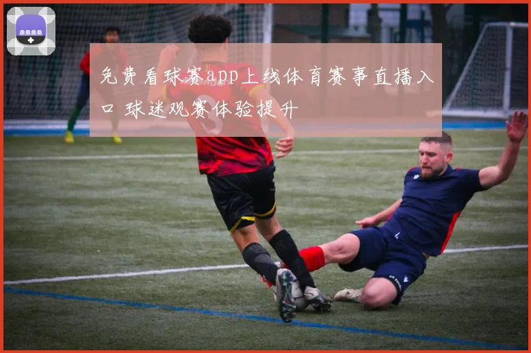 免费看球赛app上线体育赛事直播入口 球迷观赛体验提升
