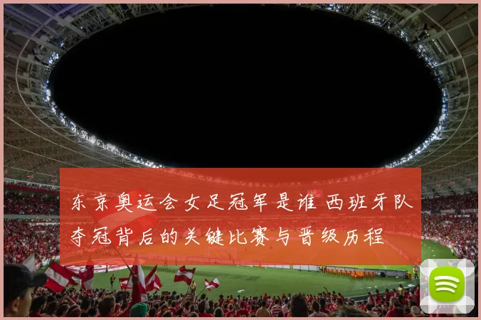 东京奥运会女足冠军是谁 西班牙队夺冠背后的关键比赛与晋级历程