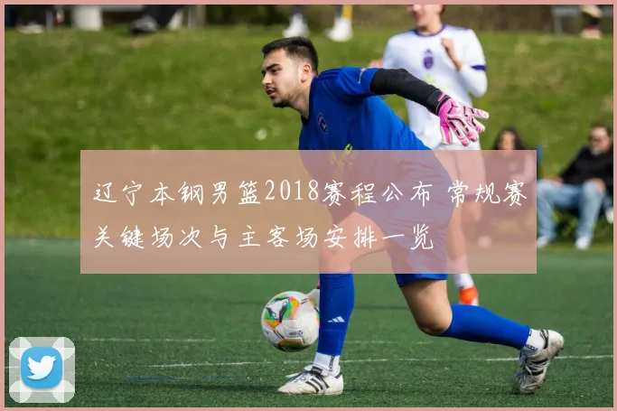 辽宁本钢男篮2018赛程公布 常规赛关键场次与主客场安排一览