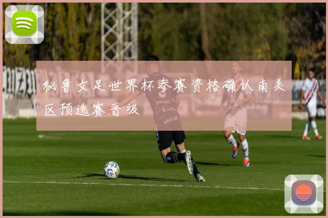 秘鲁女足世界杯参赛资格确认南美区预选赛晋级