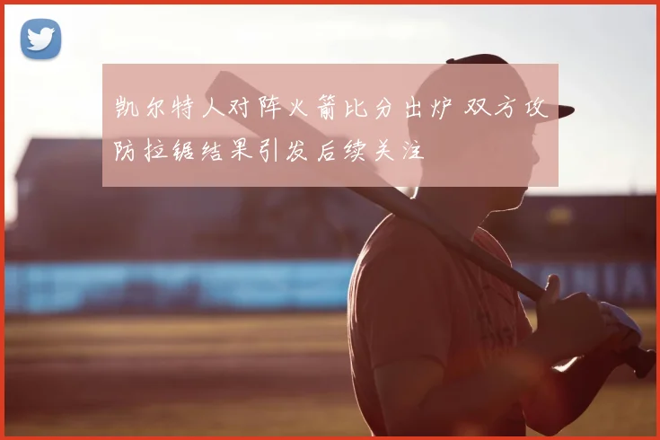 凯尔特人对阵火箭比分出炉 双方攻防拉锯结果引发后续关注