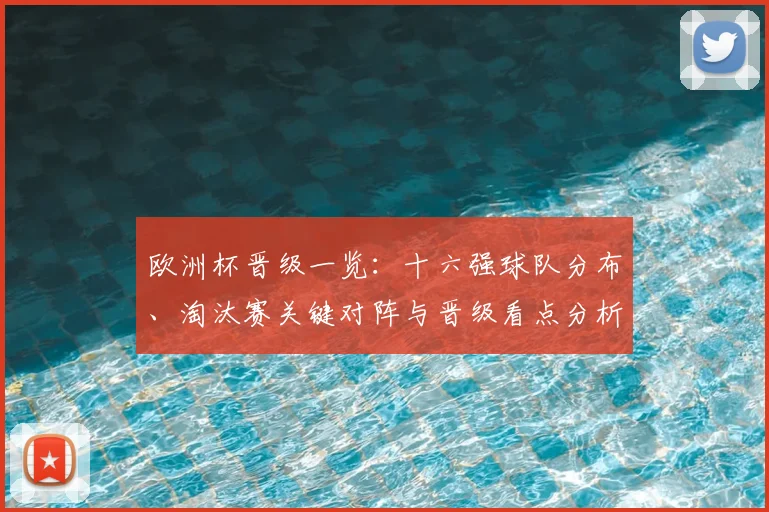 欧洲杯晋级一览：十六强球队分布、淘汰赛关键对阵与晋级看点分析