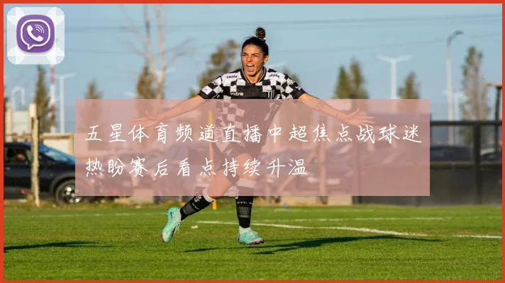 五星体育频道直播中超焦点战球迷热盼赛后看点持续升温