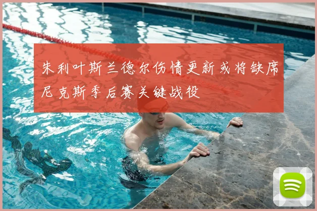 朱利叶斯兰德尔伤情更新或将缺席尼克斯季后赛关键战役