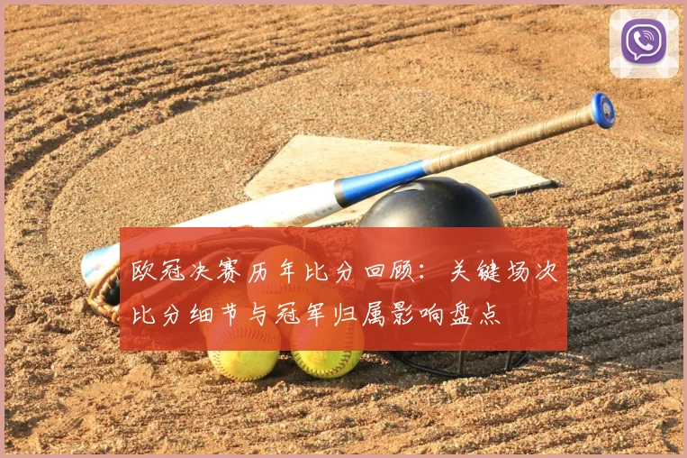 欧冠决赛历年比分回顾：关键场次比分细节与冠军归属影响盘点