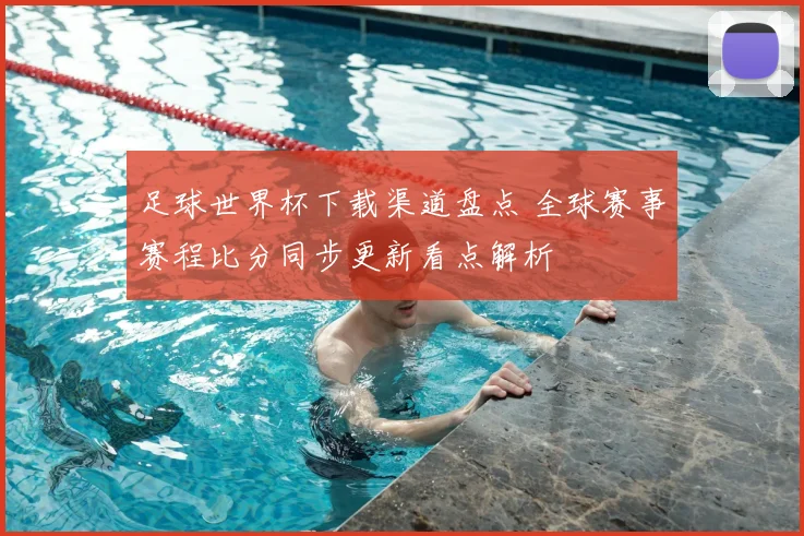 足球世界杯下载渠道盘点 全球赛事赛程比分同步更新看点解析