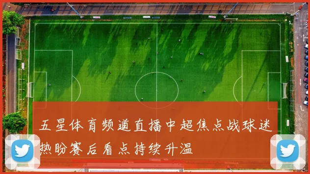 五星体育频道直播中超焦点战球迷热盼赛后看点持续升温