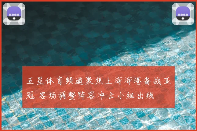 五星体育频道聚焦上海海港备战亚冠 客场调整阵容冲击小组出线