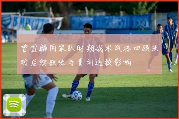 曾雪麟国家队时期战术风格回顾及对后续教练与青训选拔影响