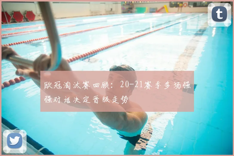 欧冠淘汰赛回顾：20-21赛季多场强强对话决定晋级走势