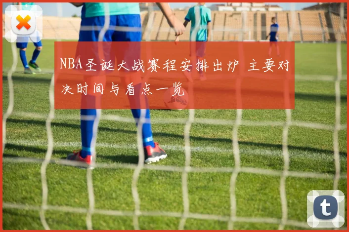 NBA圣诞大战赛程安排出炉 主要对决时间与看点一览