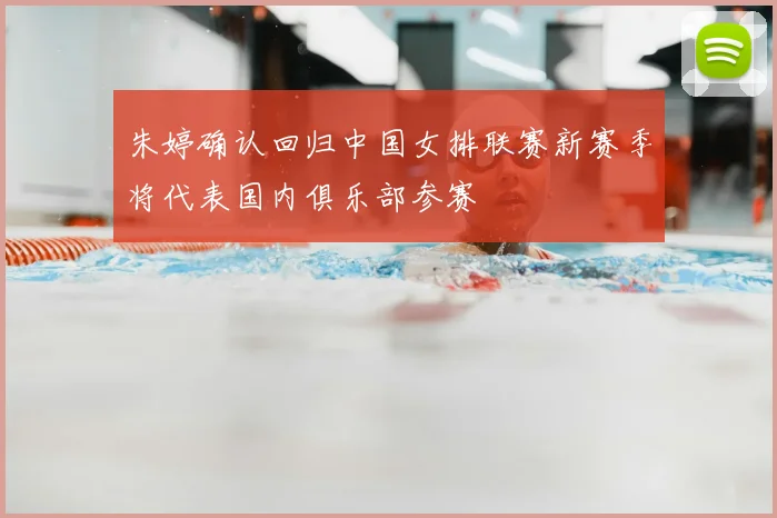 朱婷确认回归中国女排联赛新赛季将代表国内俱乐部参赛