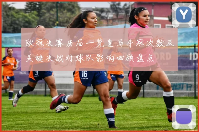 欧冠决赛历届一览皇马夺冠次数及关键决战对球队影响回顾盘点