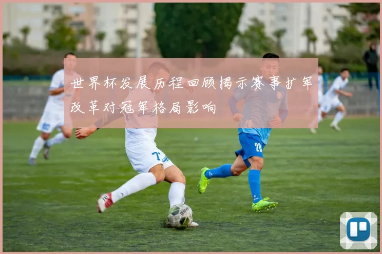 世界杯发展历程回顾揭示赛事扩军改革对冠军格局影响