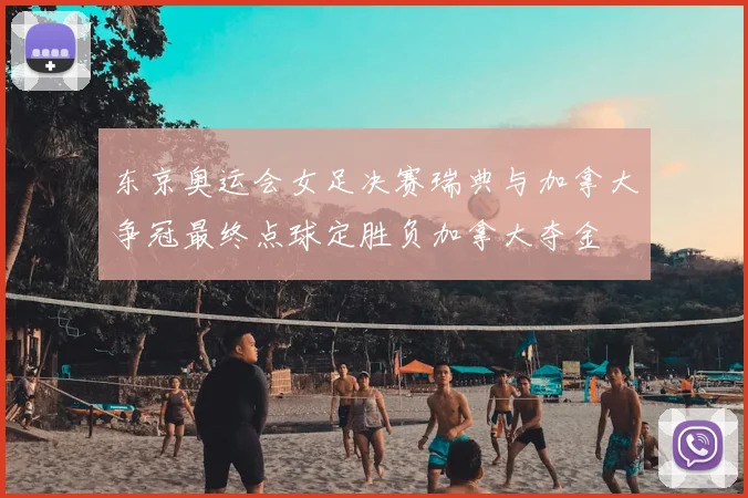 东京奥运会女足决赛瑞典与加拿大争冠最终点球定胜负加拿大夺金