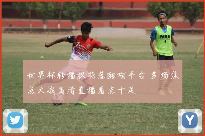 世界杯转播权花落酷喵平台 多场焦点大战高清直播看点十足