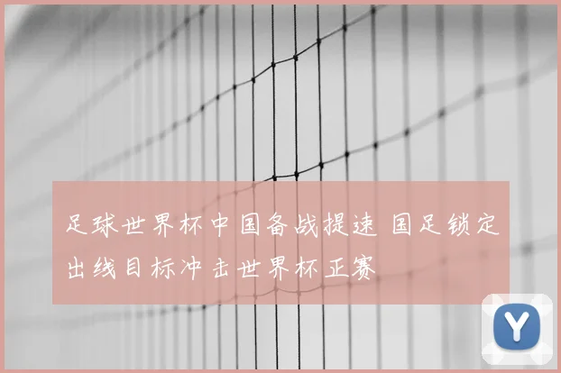 足球世界杯中国备战提速 国足锁定出线目标冲击世界杯正赛