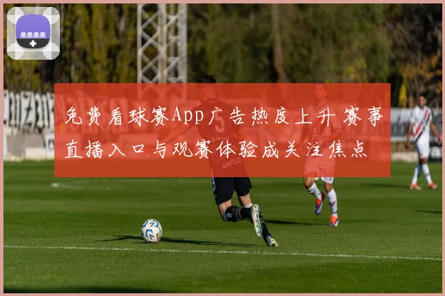 免费看球赛App广告热度上升 赛事直播入口与观赛体验成关注焦点