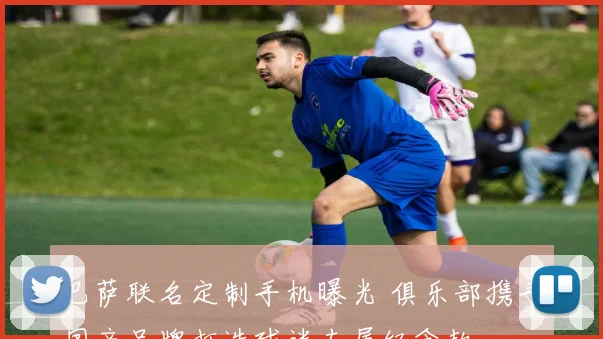 巴萨联名定制手机曝光 俱乐部携手国产品牌打造球迷专属纪念款