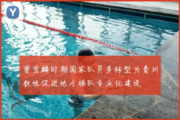 曾雪麟时期国家队员多转型为青训教练促进地方梯队专业化建设