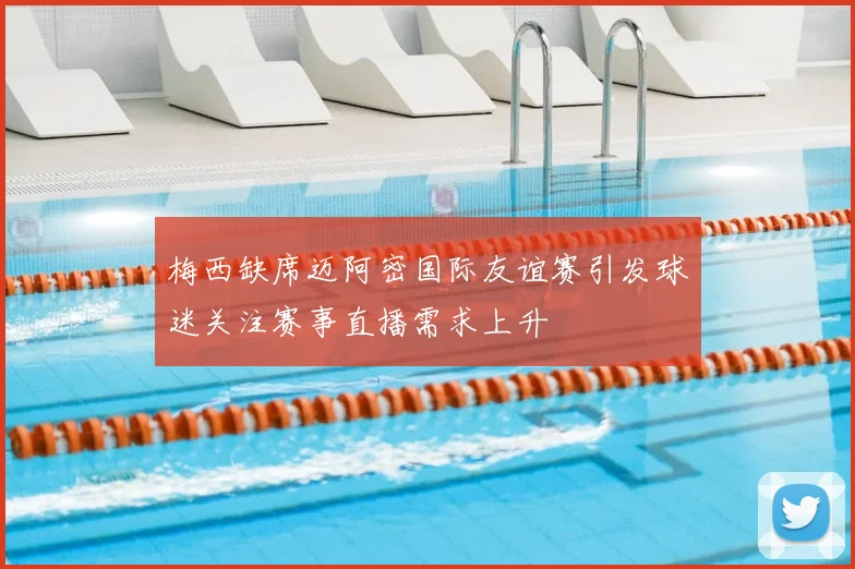 梅西缺席迈阿密国际友谊赛引发球迷关注赛事直播需求上升