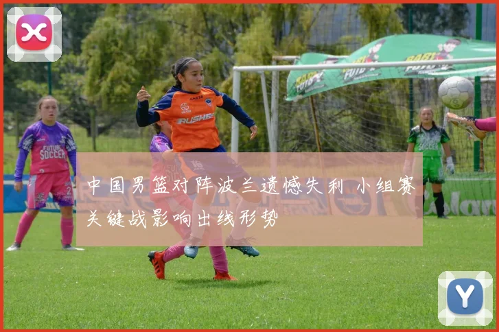 中国男篮对阵波兰遗憾失利 小组赛关键战影响出线形势