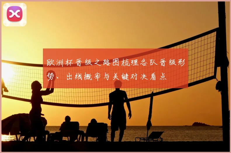 欧洲杯晋级之路图梳理各队晋级形势、出线概率与关键对决看点