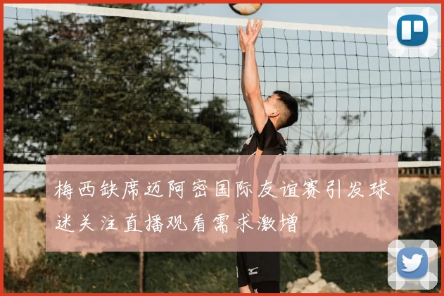 梅西缺席迈阿密国际友谊赛引发球迷关注直播观看需求激增