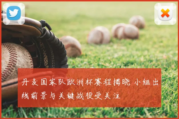 丹麦国家队欧洲杯赛程揭晓 小组出线前景与关键战役受关注