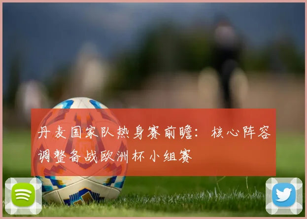 丹麦国家队热身赛前瞻：核心阵容调整备战欧洲杯小组赛