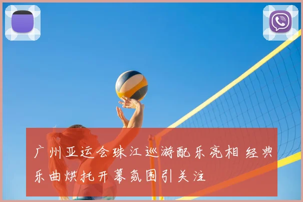 广州亚运会珠江巡游配乐亮相 经典乐曲烘托开幕氛围引关注