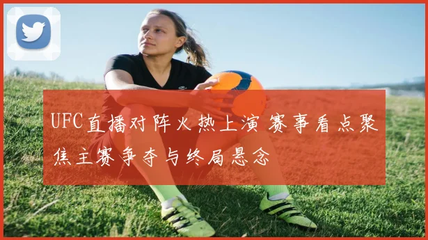 UFC直播对阵火热上演 赛事看点聚焦主赛争夺与终局悬念