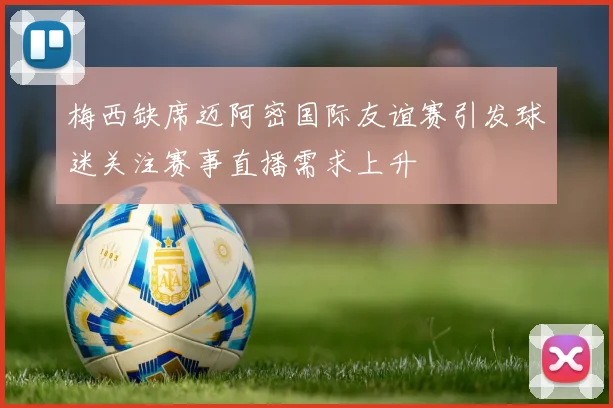 梅西缺席迈阿密国际友谊赛引发球迷关注赛事直播需求上升
