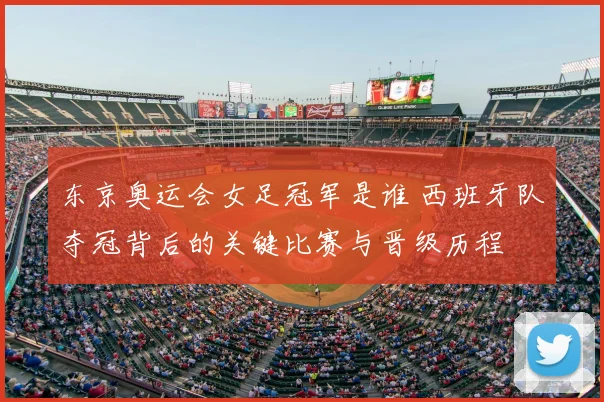 东京奥运会女足冠军是谁 西班牙队夺冠背后的关键比赛与晋级历程