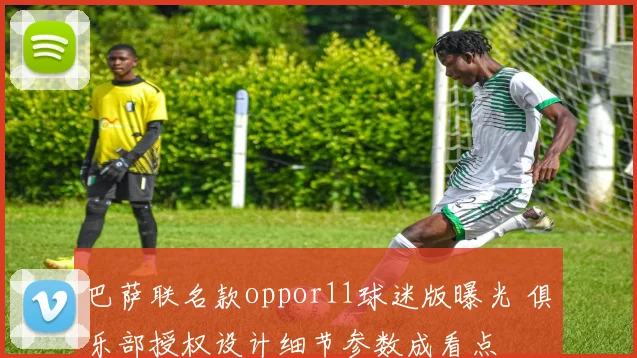 巴萨联名款oppor11球迷版曝光 俱乐部授权设计细节参数成看点