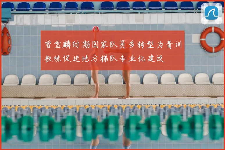 曾雪麟时期国家队员多转型为青训教练促进地方梯队专业化建设