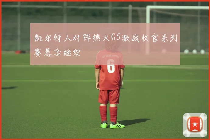 凯尔特人对阵热火G5激战收官系列赛悬念继续