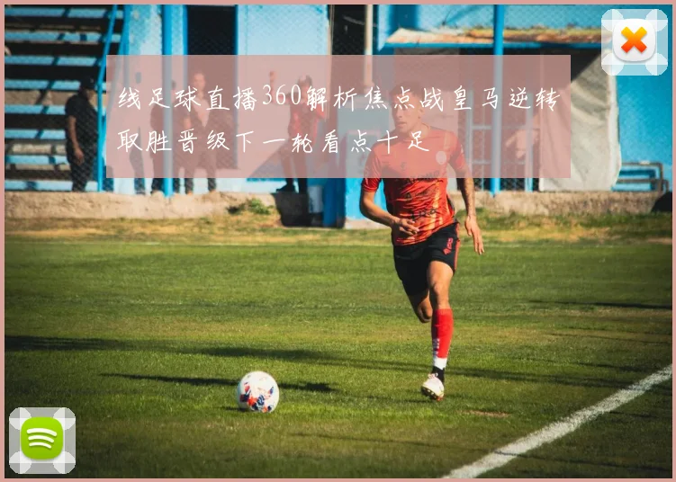 线足球直播360解析焦点战皇马逆转取胜晋级下一轮看点十足