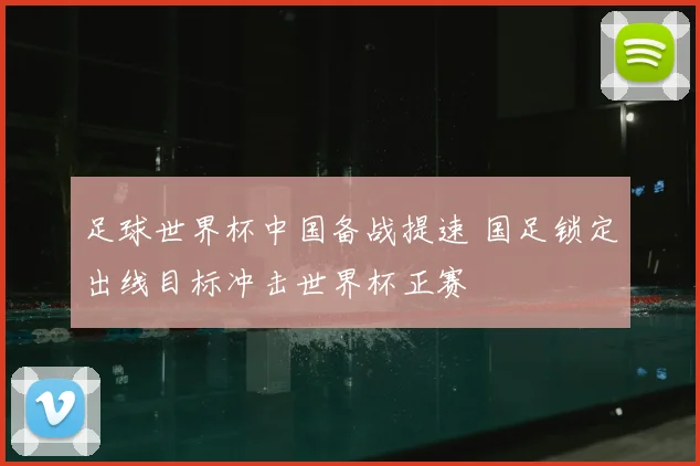 足球世界杯中国备战提速 国足锁定出线目标冲击世界杯正赛