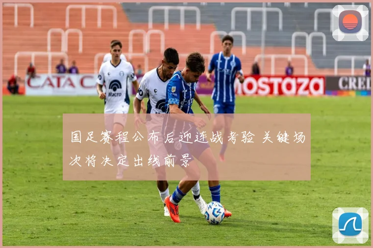 国足赛程公布后迎连战考验 关键场次将决定出线前景