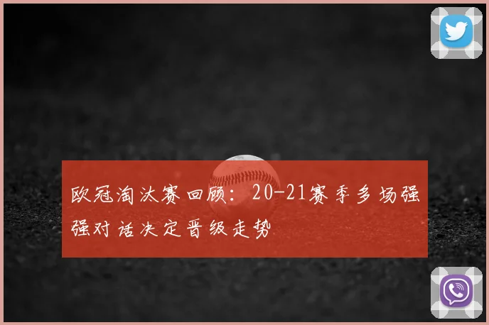 欧冠淘汰赛回顾：20-21赛季多场强强对话决定晋级走势
