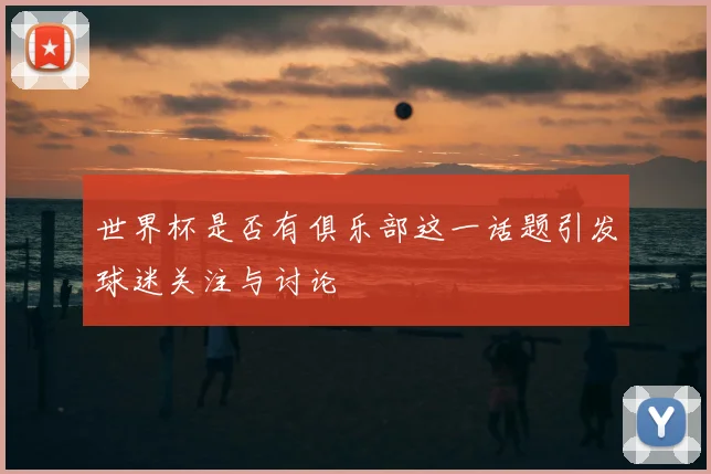 世界杯是否有俱乐部这一话题引发球迷关注与讨论