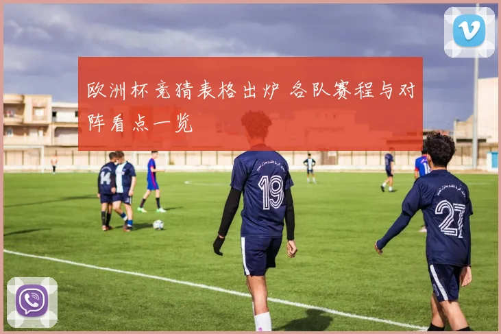 欧洲杯竞猜表格出炉 各队赛程与对阵看点一览