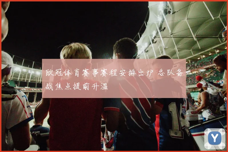 欧冠体育赛事赛程安排出炉 各队备战焦点提前升温