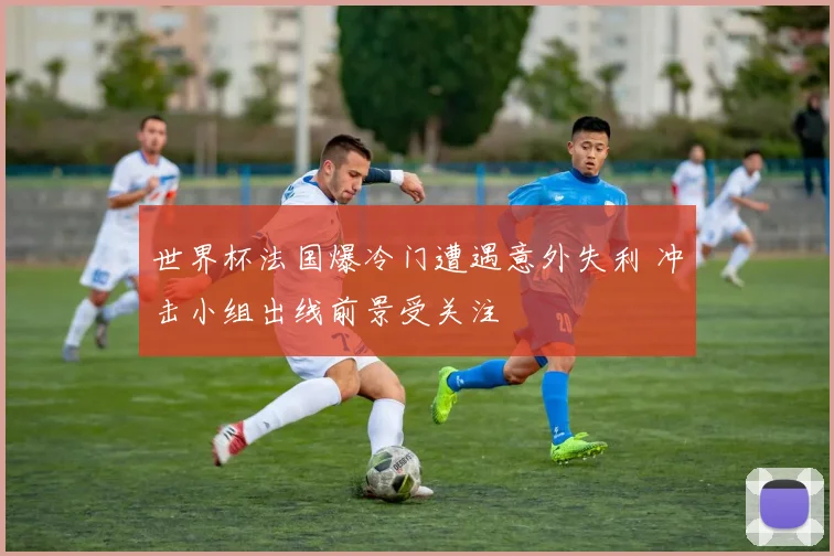 世界杯法国爆冷门遭遇意外失利 冲击小组出线前景受关注