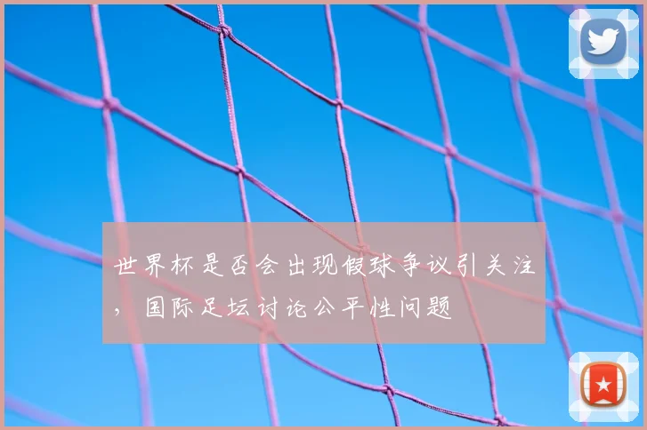 世界杯是否会出现假球争议引关注,国际足坛讨论公平性问题
