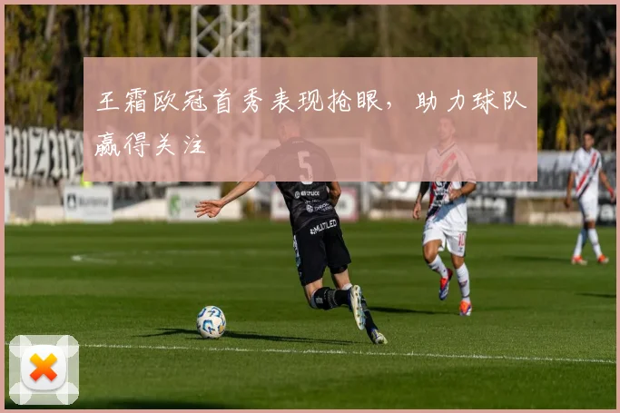 王霜欧冠首秀表现抢眼，助力球队赢得关注